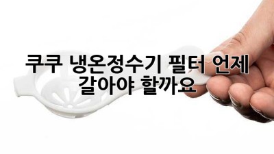 쿠쿠 냉온정수기 필터, 언제 갈아야 할까요?